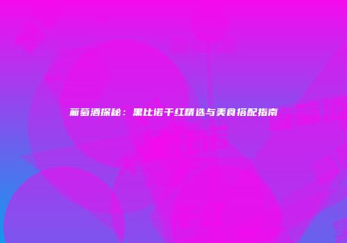 葡萄酒探秘：黑比诺干红精选与美食搭配指南