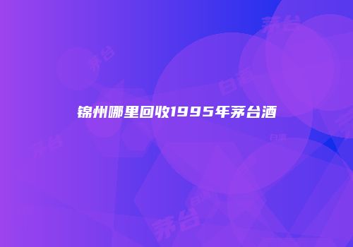 锦州哪里回收1995年茅台酒