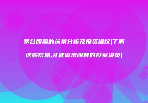 茅台股票的前景分析及投资建议(了解这些信息,才能做出明智的投资决策)