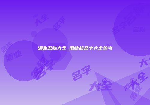 酒业名称大全_酒业起名字大全参考