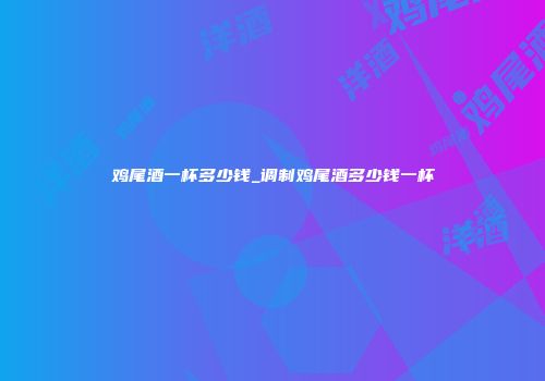 鸡尾酒一杯多少钱_调制鸡尾酒多少钱一杯