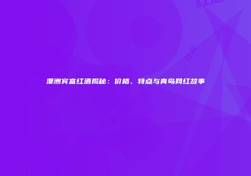 澳洲宾富红酒揭秘：价格、特点与青岛网红故事