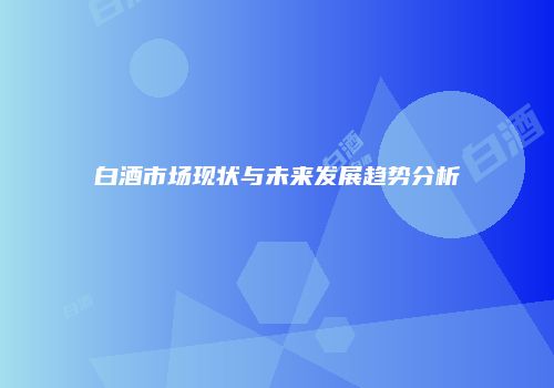 白酒市场现状与未来发展趋势分析