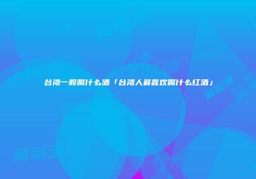 台湾一般喝什么酒「台湾人最喜欢喝什么红酒」