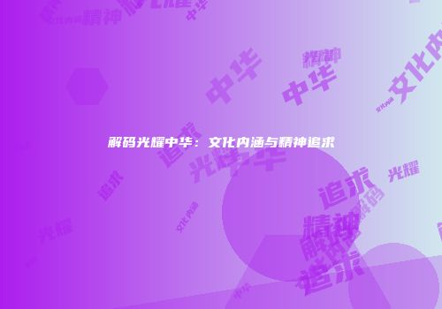 解码光耀中华：文化内涵与精神追求
