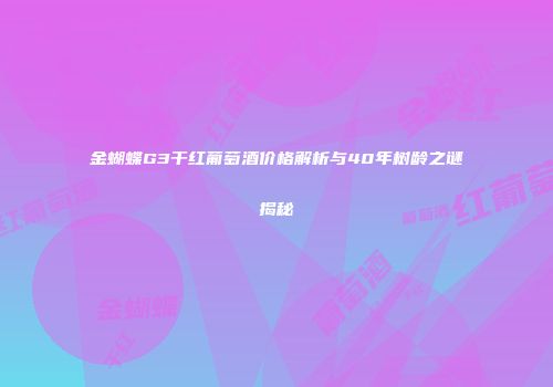 金蝴蝶G3干红葡萄酒价格解析与40年树龄之谜揭秘