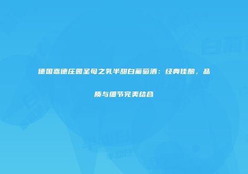 德国嘉德庄园圣母之乳半甜白葡萄酒：经典佳酿，品质与细节完美结合