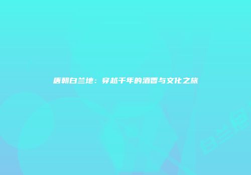 唐朝白兰地：穿越千年的酒香与文化之旅