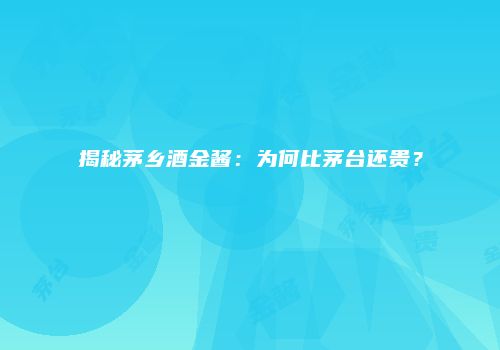 揭秘茅乡酒金酱：为何比茅台还贵？