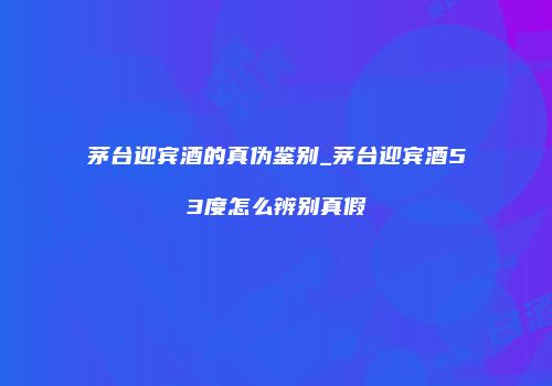 茅台迎宾酒的真伪鉴别_茅台迎宾酒53度怎么辨别真假