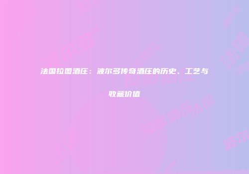 法国拉图酒庄：波尔多传奇酒庄的历史、工艺与收藏价值