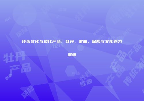 传统文化与现代产品：牡丹、歌曲、保险与文化魅力解析