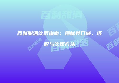 百利甜酒饮用指南：揭秘其口感、搭配与饮用方法