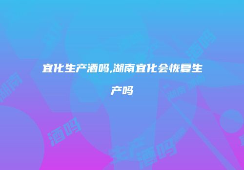 宜化生产酒吗,湖南宜化会恢复生产吗