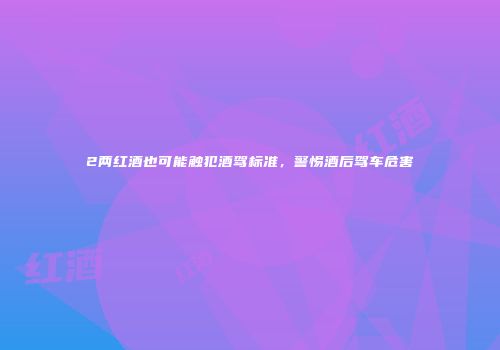 2两红酒也可能触犯酒驾标准，警惕酒后驾车危害