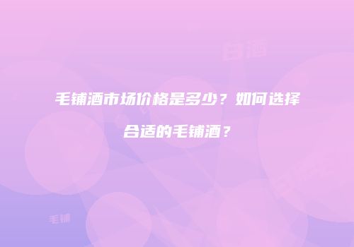 毛铺酒市场价格是多少？如何选择合适的毛铺酒？