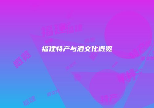 福建特产与酒文化概览