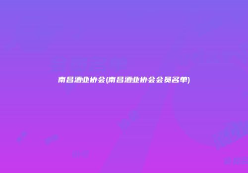 南昌酒业协会(南昌酒业协会会员名单)