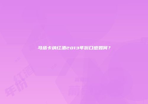 马塔卡纳红酒2013年份口感如何？
