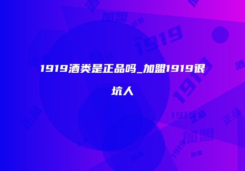 1919酒类是正品吗_加盟1919很坑人