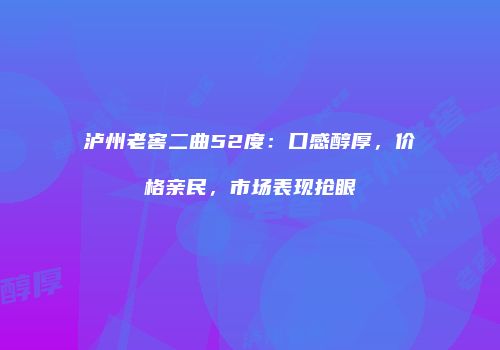 泸州老窖二曲52度：口感醇厚，价格亲民，市场表现抢眼