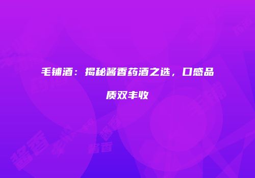 毛铺酒：揭秘酱香药酒之选，口感品质双丰收