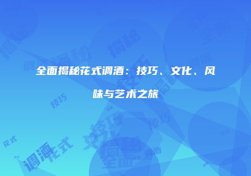 全面揭秘花式调酒：技巧、文化、风味与艺术之旅