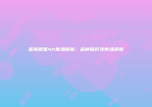 蓝莓明星42度酒解析：品种知识及市场洞察