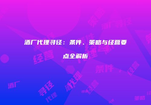 酒厂代理寻径：条件、策略与经营要点全解析