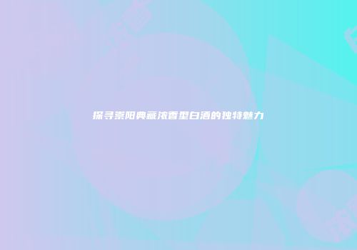 探寻崇阳典藏浓香型白酒的独特魅力