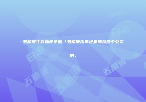 五粮液生肖狗纪念酒「五粮液狗年纪念酒是哪个公司的」
