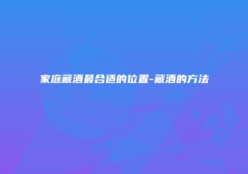 家庭藏酒最合适的位置-藏酒的方法