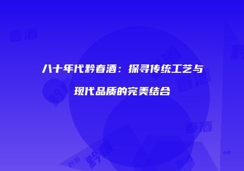 八十年代黔春酒：探寻传统工艺与现代品质的完美结合
