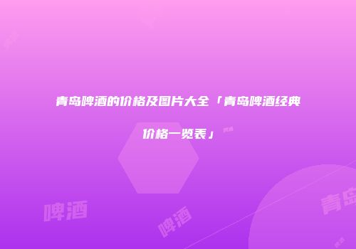 青岛啤酒的价格及图片大全「青岛啤酒经典价格一览表」
