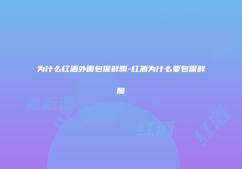 为什么红酒外面包保鲜膜-红酒为什么要包保鲜膜
