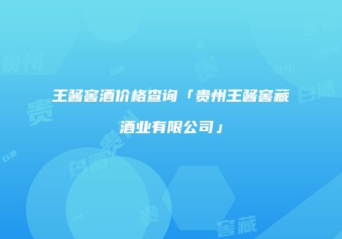 王酱窖酒价格查询「贵州王酱窖藏酒业有限公司」