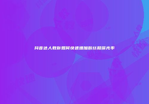 抖音达人教你如何快速增加粉丝和曝光率