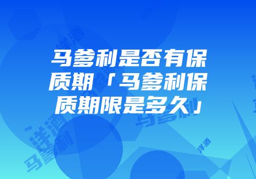 马爹利是否有保质期「马爹利保质期限是多久」