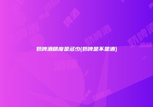 奶啤酒精度是多少(奶啤是不是酒)
