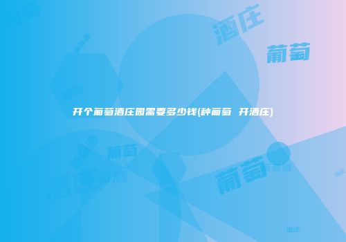 开个葡萄酒庄园需要多少钱(种葡萄 开酒庄)