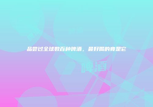 品尝过全球数百种啤酒，最好喝的竟是它