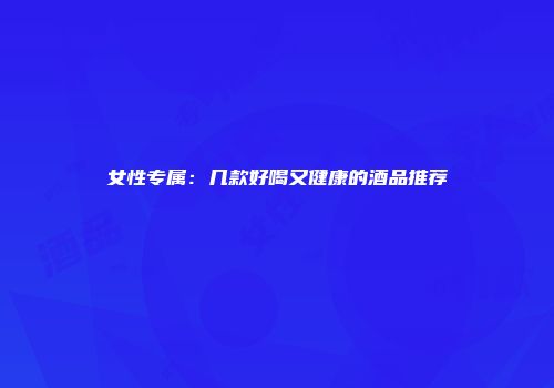 女性专属：几款好喝又健康的酒品推荐