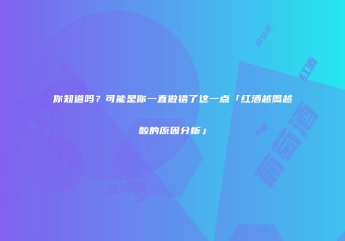 你知道吗？可能是你一直做错了这一点「红酒越喝越酸的原因分析」
