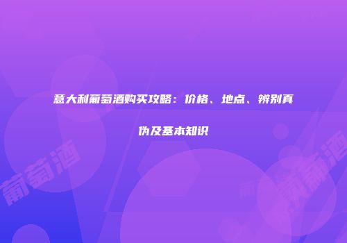 意大利葡萄酒购买攻略：价格、地点、辨别真伪及基本知识