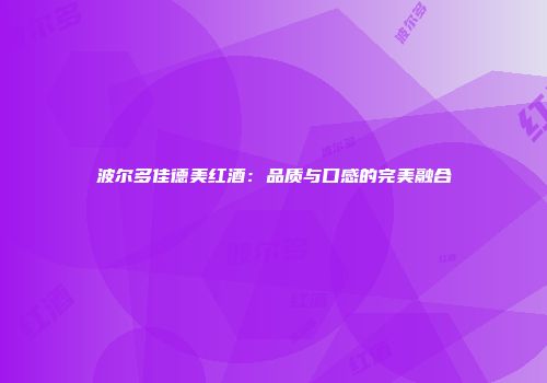 波尔多佳德美红酒：品质与口感的完美融合