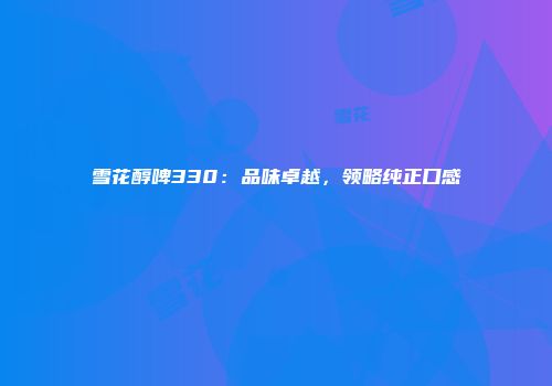 雪花醇啤330：品味卓越，领略纯正口感