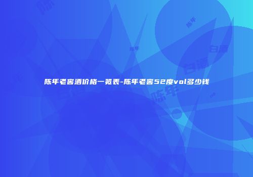 陈年老窖酒价格一览表-陈年老窖52度vol多少钱