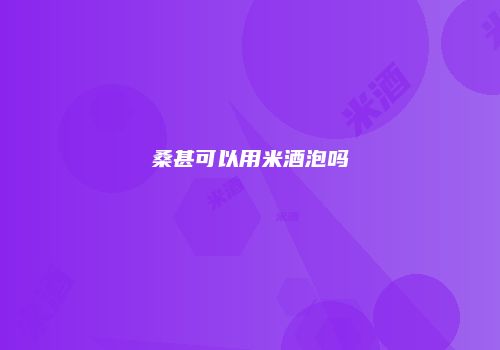 桑甚可以用米酒泡吗