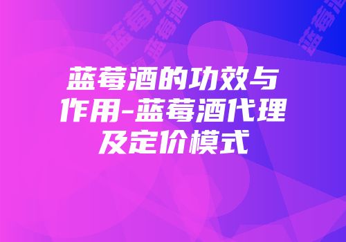 蓝莓酒的功效与作用-蓝莓酒代理及定价模式