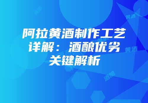 阿拉黄酒制作工艺详解：酒酿优劣关键解析